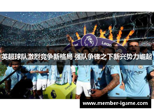 英超球队激烈竞争新格局 强队争锋之下新兴势力崛起