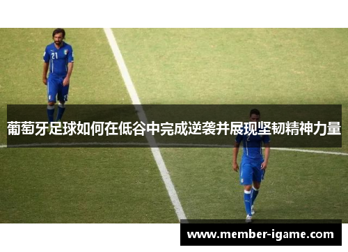 葡萄牙足球如何在低谷中完成逆袭并展现坚韧精神力量 葡萄牙足球如何在低谷中完成逆袭并展现坚韧精神力量