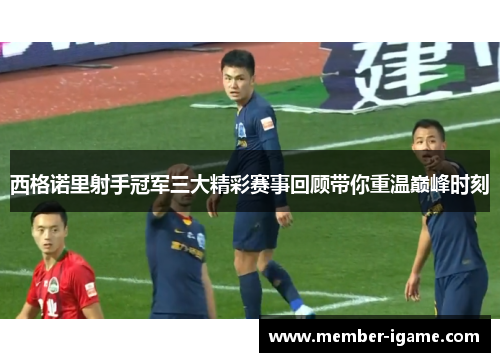 西格诺里射手冠军三大精彩赛事回顾带你重温巅峰时刻