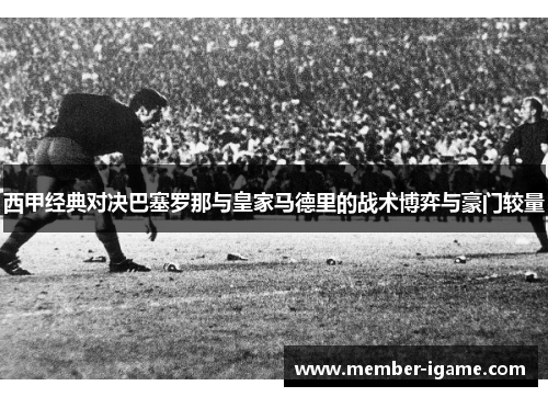 西甲经典对决巴塞罗那与皇家马德里的战术博弈与豪门较量