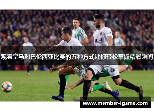 观看皇马对巴伦西亚比赛的五种方式让你轻松掌握精彩瞬间 观看皇马对巴伦西亚比赛的五种方式让你轻松掌握精彩瞬间