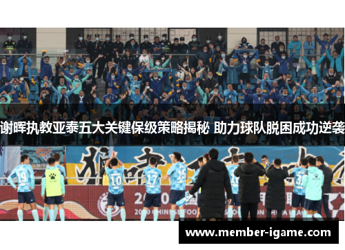 谢晖执教亚泰五大关键保级策略揭秘 助力球队脱困成功逆袭