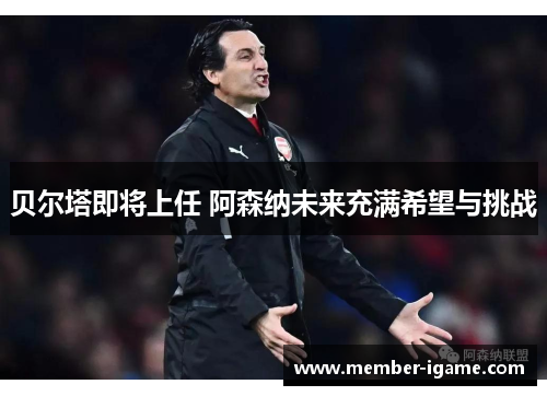 贝尔塔即将上任 阿森纳未来充满希望与挑战