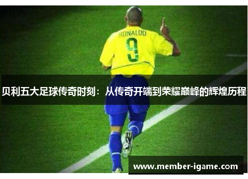 贝利五大足球传奇时刻:从传奇开端到荣耀巅峰的辉煌历程 贝利五大足球传奇时刻:从传奇开端到荣耀巅峰的辉煌历程