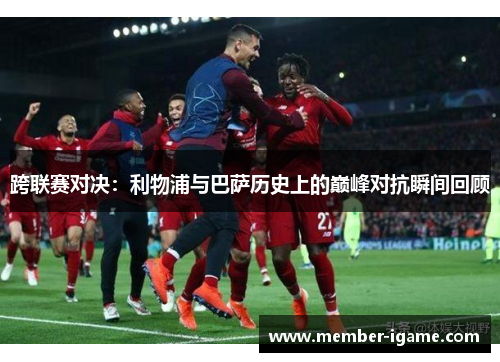 跨联赛对决:利物浦与巴萨历史上的巅峰对抗瞬间回顾 跨联赛对决:利物浦与巴萨历史上的巅峰对抗瞬间回顾