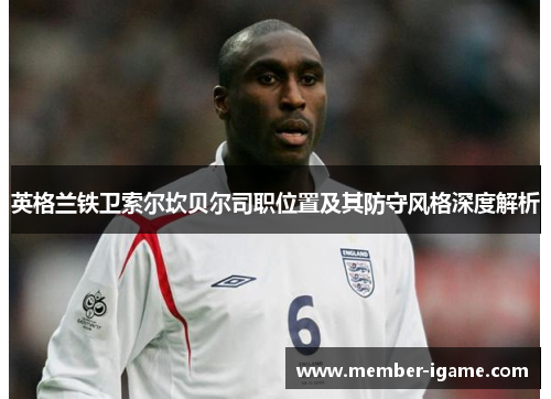 英格兰铁卫索尔坎贝尔司职位置及其防守风格深度解析