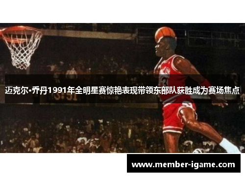 迈克尔·乔丹1991年全明星赛惊艳表现带领东部队获胜成为赛场焦点 迈克尔·乔丹1991年全明星赛惊艳表现带领东部队获胜成为赛场焦点