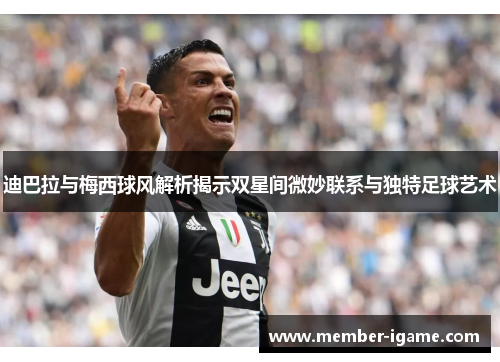 迪巴拉与梅西球风解析揭示双星间微妙联系与独特足球艺术 迪巴拉与梅西球风解析揭示双星间微妙联系与独特足球艺术