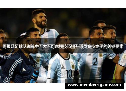 阿根廷足球队训练中五大不可忽视技巧提升球员竞技水平的关键要素
