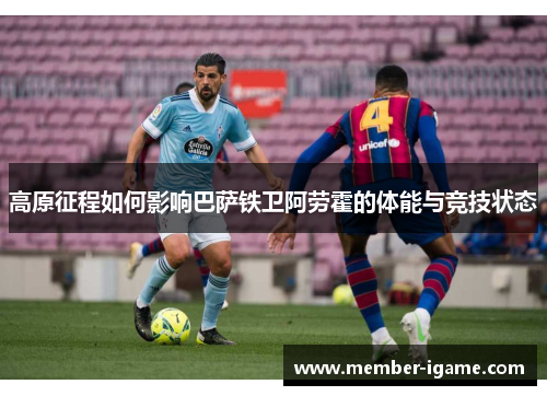 高原征程如何影响巴萨铁卫阿劳霍的体能与竞技状态