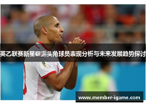 英乙联赛新星崭露头角球员表现分析与未来发展趋势探讨