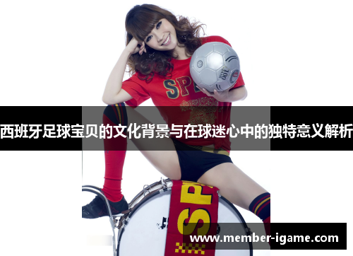 西班牙足球宝贝的文化背景与在球迷心中的独特意义解析