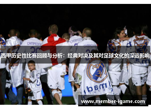西甲历史性比赛回顾与分析：经典对决及其对足球文化的深远影响