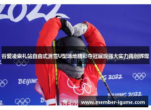 谷爱凌崇礼站自由式滑雪U型场地精彩夺冠展现强大实力再创辉煌