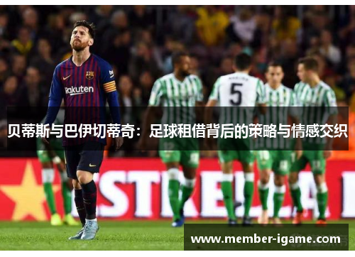 贝蒂斯与巴伊切蒂奇：足球租借背后的策略与情感交织