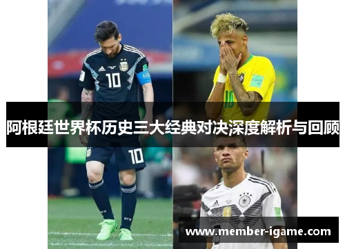 阿根廷世界杯历史三大经典对决深度解析与回顾 阿根廷世界杯历史三大经典对决深度解析与回顾