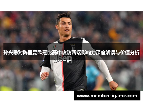 孙兴慜对阵里昂欧冠比赛中攻防两端影响力深度解读与价值分析 孙兴慜对阵里昂欧冠比赛中攻防两端影响力深度解读与价值分析