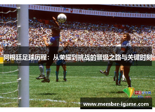 阿根廷足球历程：从荣耀到挑战的晋级之路与关键时刻