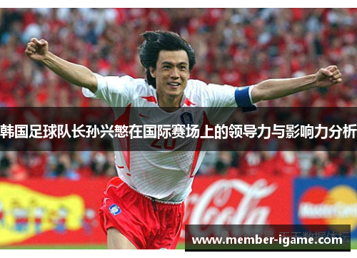 韩国足球队长孙兴慜在国际赛场上的领导力与影响力分析 韩国足球队长孙兴慜在国际赛场上的领导力与影响力分析