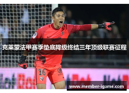 克莱蒙法甲赛季垫底降级终结三年顶级联赛征程 克莱蒙法甲赛季垫底降级终结三年顶级联赛征程