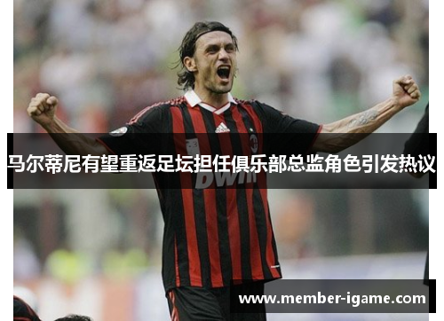 马尔蒂尼有望重返足坛担任俱乐部总监角色引发热议