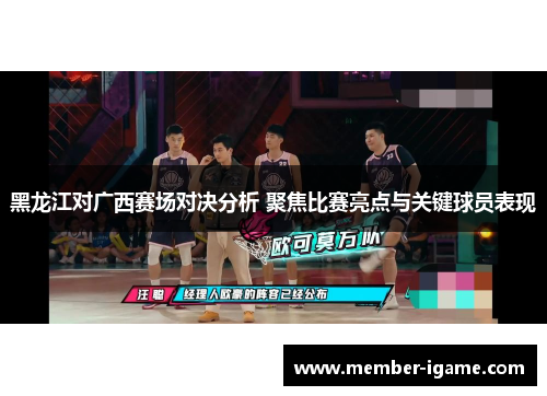 黑龙江对广西赛场对决分析 聚焦比赛亮点与关键球员表现
