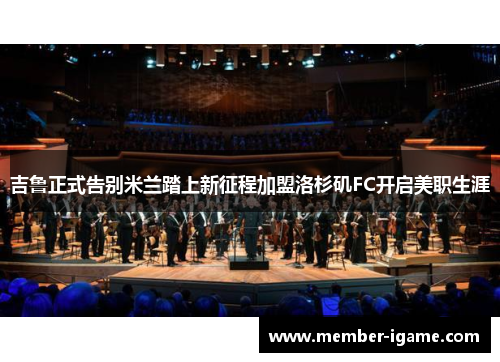吉鲁正式告别米兰踏上新征程加盟洛杉矶FC开启美职生涯 吉鲁正式告别米兰踏上新征程加盟洛杉矶FC开启美职生涯