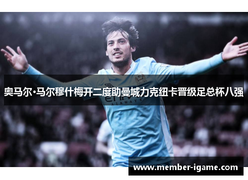 奥马尔·马尔穆什梅开二度助曼城力克纽卡晋级足总杯八强