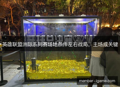 英雄联盟洲际系列赛场地条件左右战局,主场成关键 英雄联盟洲际系列赛场地条件左右战局,主场成关键